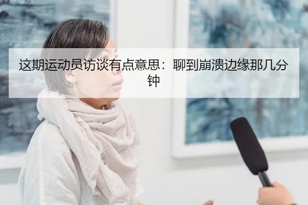 这期运动员访谈有点意思：聊到崩溃边缘那几分钟