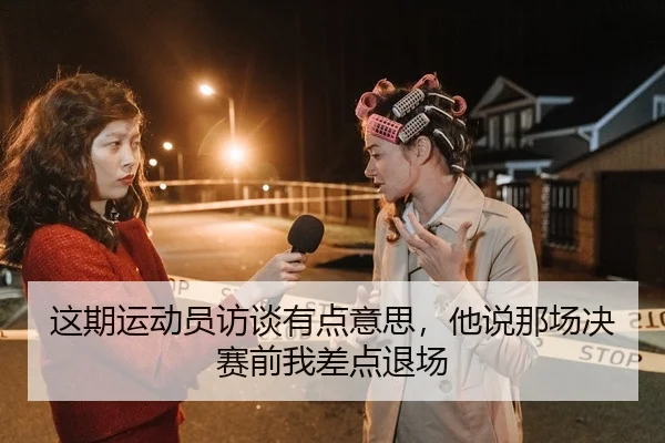 这期运动员访谈有点意思，他说那场决赛前我差点退场