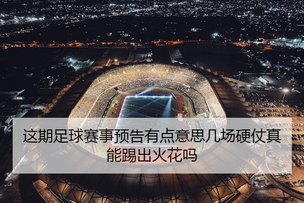 这期足球赛事预告有点意思几场硬仗真能踢出火花吗
