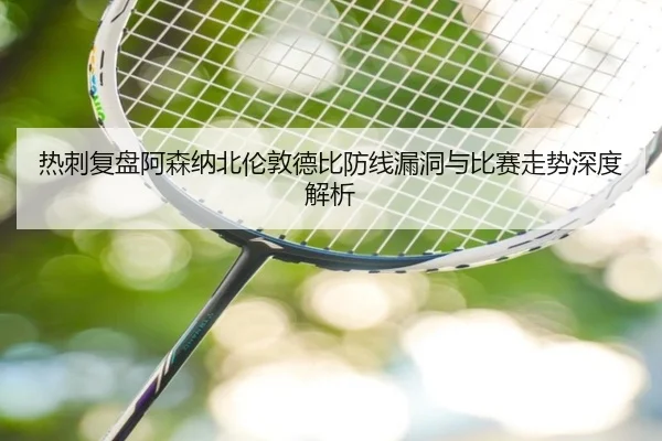 热刺复盘阿森纳北伦敦德比防线漏洞与比赛走势深度解析