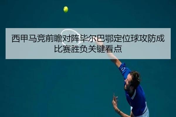 西甲马竞前瞻对阵毕尔巴鄂定位球攻防成比赛胜负关键看点
