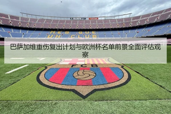 巴萨加维重伤复出计划与欧洲杯名单前景全面评估观察