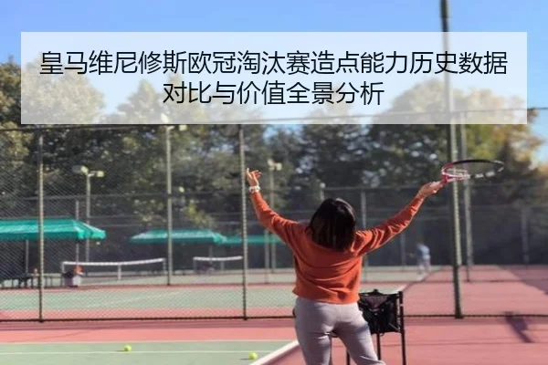 皇马维尼修斯欧冠淘汰赛造点能力历史数据对比与价值全景分析