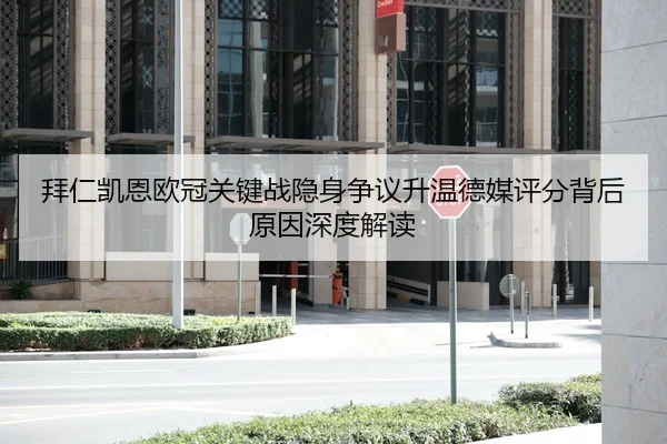 拜仁凯恩欧冠关键战隐身争议升温德媒评分背后原因深度解读