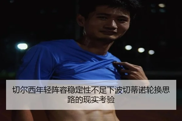 切尔西年轻阵容稳定性不足下波切蒂诺轮换思路的现实考验