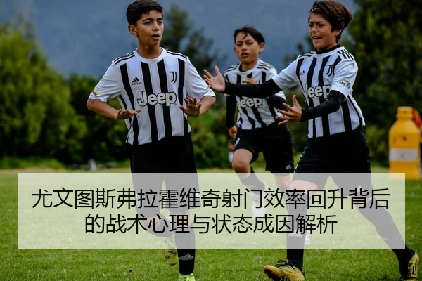 尤文图斯弗拉霍维奇射门效率回升背后的战术心理与状态成因解析