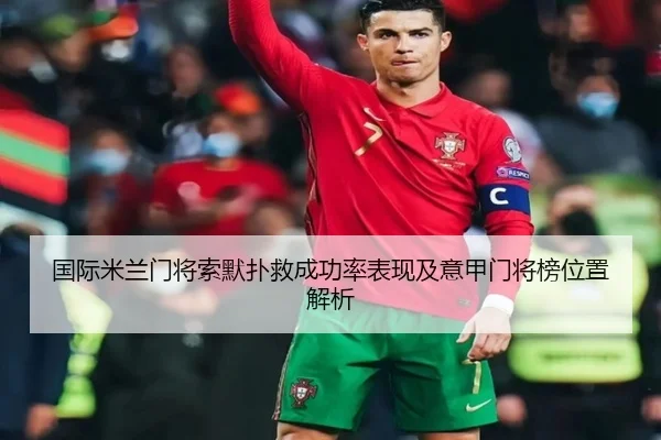 国际米兰门将索默扑救成功率表现及意甲门将榜位置解析