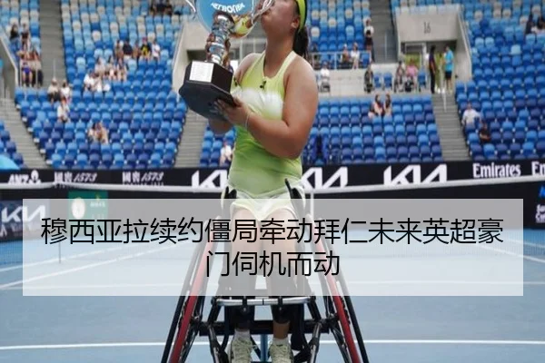 穆西亚拉续约僵局牵动拜仁未来英超豪门伺机而动