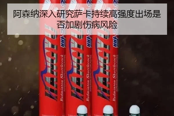 阿森纳深入研究萨卡持续高强度出场是否加剧伤病风险