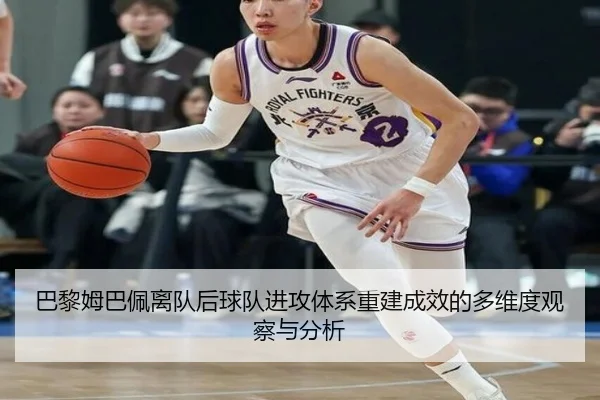 巴黎姆巴佩离队后球队进攻体系重建成效的多维度观察与分析