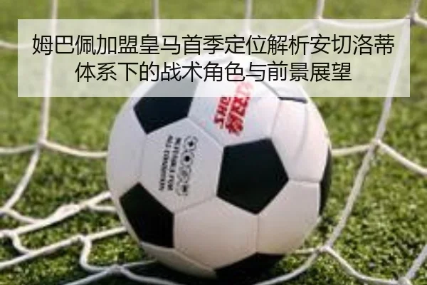 姆巴佩加盟皇马首季定位解析安切洛蒂体系下的战术角色与前景展望