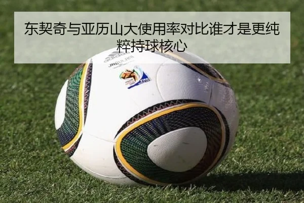 东契奇与亚历山大使用率对比谁才是更纯粹持球核心