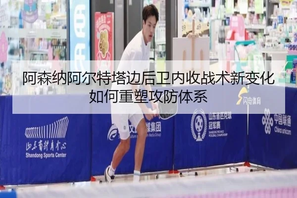 阿森纳阿尔特塔边后卫内收战术新变化如何重塑攻防体系