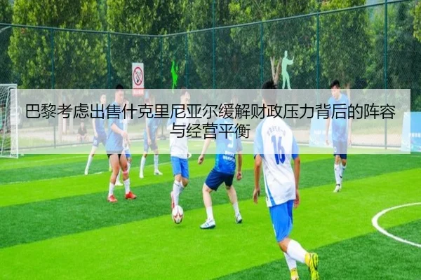 巴黎考虑出售什克里尼亚尔缓解财政压力背后的阵容与经营平衡