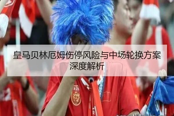 皇马贝林厄姆伤停风险与中场轮换方案深度解析