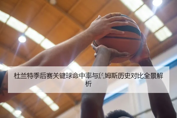 杜兰特季后赛关键球命中率与詹姆斯历史对比全景解析
