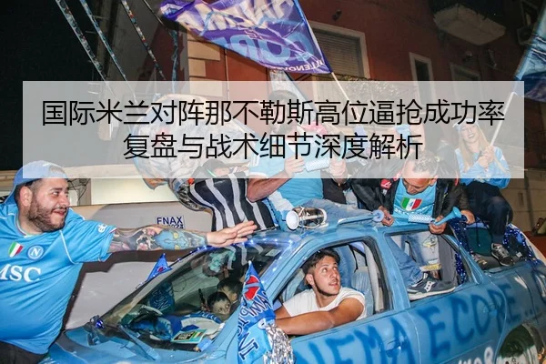 国际米兰对阵那不勒斯高位逼抢成功率复盘与战术细节深度解析