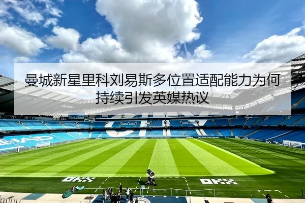 曼城新星里科刘易斯多位置适配能力为何持续引发英媒热议