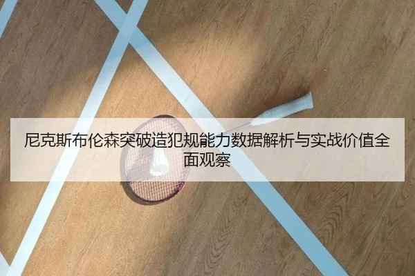 尼克斯布伦森突破造犯规能力数据解析与实战价值全面观察