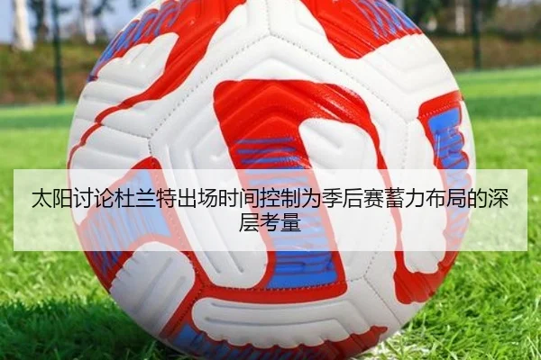 太阳讨论杜兰特出场时间控制为季后赛蓄力布局的深层考量