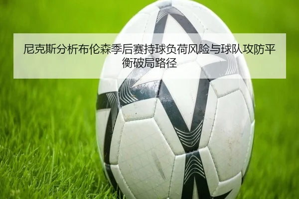 尼克斯分析布伦森季后赛持球负荷风险与球队攻防平衡破局路径