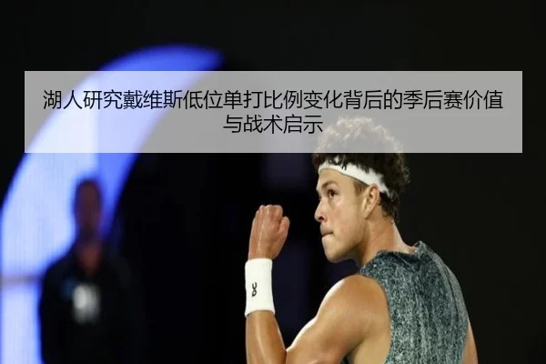 湖人研究戴维斯低位单打比例变化背后的季后赛价值与战术启示