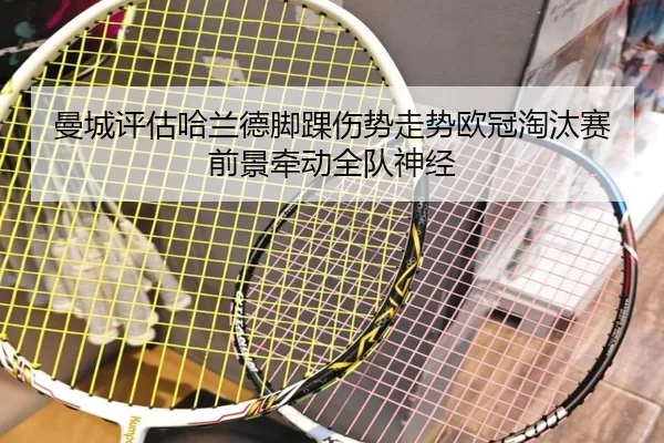 曼城评估哈兰德脚踝伤势走势欧冠淘汰赛前景牵动全队神经