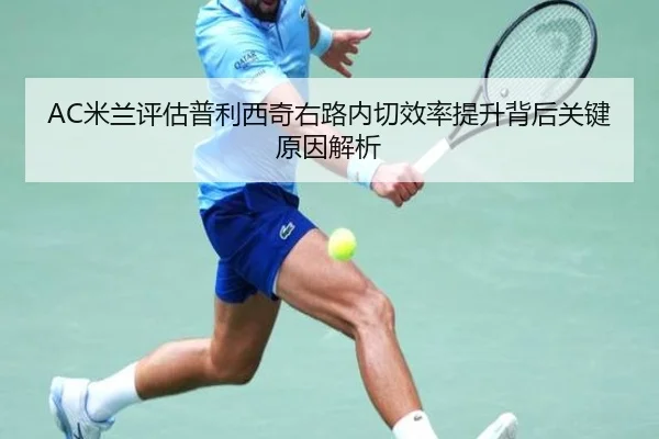 AC米兰评估普利西奇右路内切效率提升背后关键原因解析