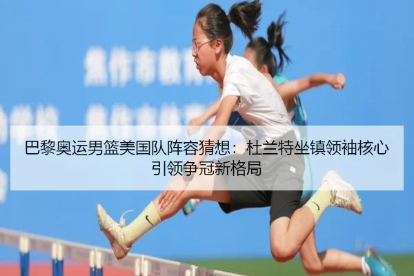 巴黎奥运男篮美国队阵容猜想：杜兰特坐镇领袖核心引领争冠新格局