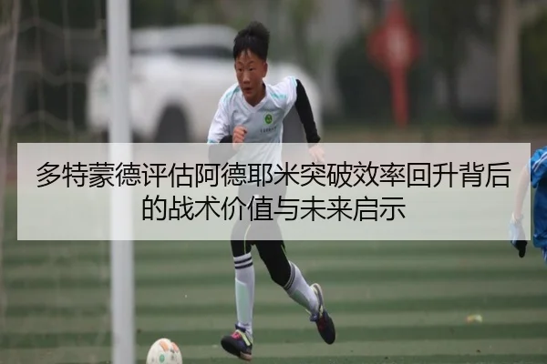 多特蒙德评估阿德耶米突破效率回升背后的战术价值与未来启示