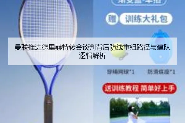 曼联推进德里赫特转会谈判背后防线重组路径与建队逻辑解析