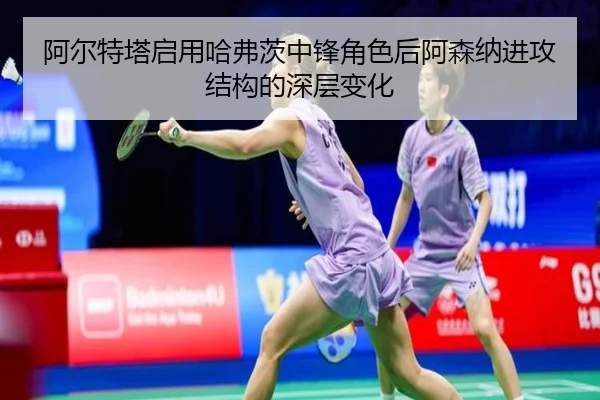 阿尔特塔启用哈弗茨中锋角色后阿森纳进攻结构的深层变化