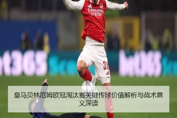 皇马贝林厄姆欧冠淘汰赛关键传球价值解析与战术意义深读