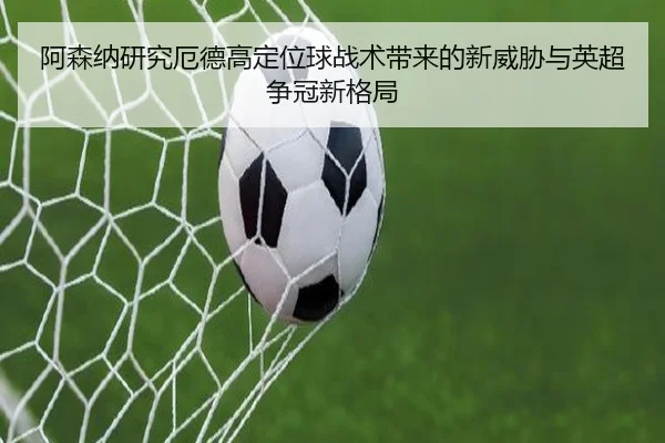 阿森纳研究厄德高定位球战术带来的新威胁与英超争冠新格局