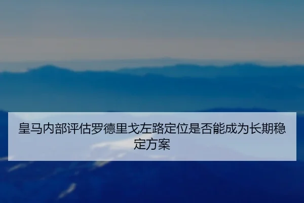 皇马内部评估罗德里戈左路定位是否能成为长期稳定方案