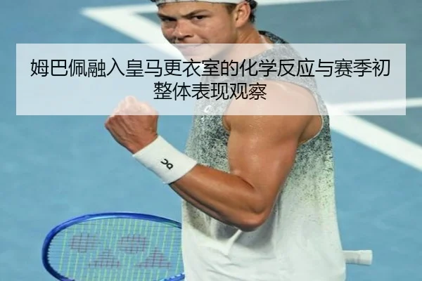 姆巴佩融入皇马更衣室的化学反应与赛季初整体表现观察