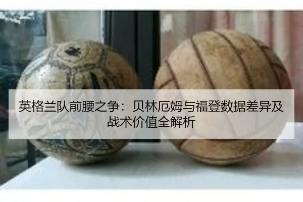 英格兰队前腰之争：贝林厄姆与福登数据差异及战术价值全解析