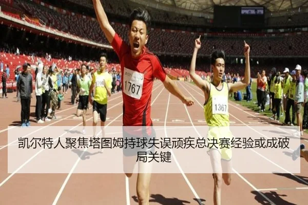 凯尔特人聚焦塔图姆持球失误顽疾总决赛经验或成破局关键