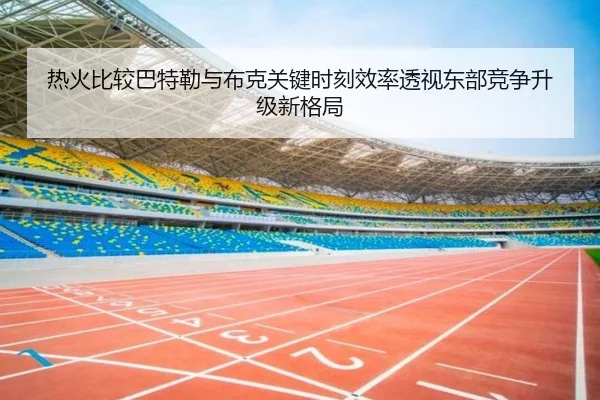 热火比较巴特勒与布克关键时刻效率透视东部竞争升级新格局