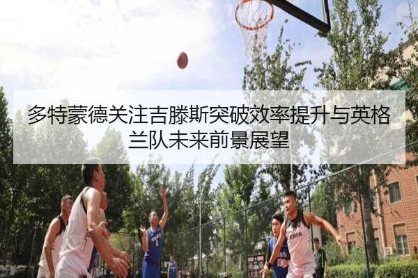 多特蒙德关注吉滕斯突破效率提升与英格兰队未来前景展望