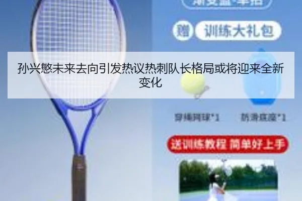 孙兴慜未来去向引发热议热刺队长格局或将迎来全新变化